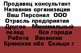 Продавец-консультант › Название организации ­ Ваш Персонал, ООО › Отрасль предприятия ­ Другое › Минимальный оклад ­ 1 - Все города Работа » Вакансии   . Брянская обл.,Сельцо г.